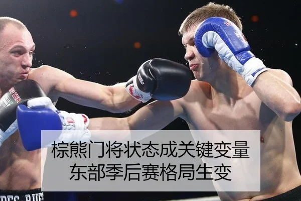 棕熊门将状态成关键变量 东部季后赛格局生变
