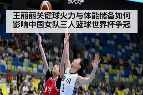 王丽丽关键球火力与体能储备如何影响中国女队三人篮球世界杯争冠