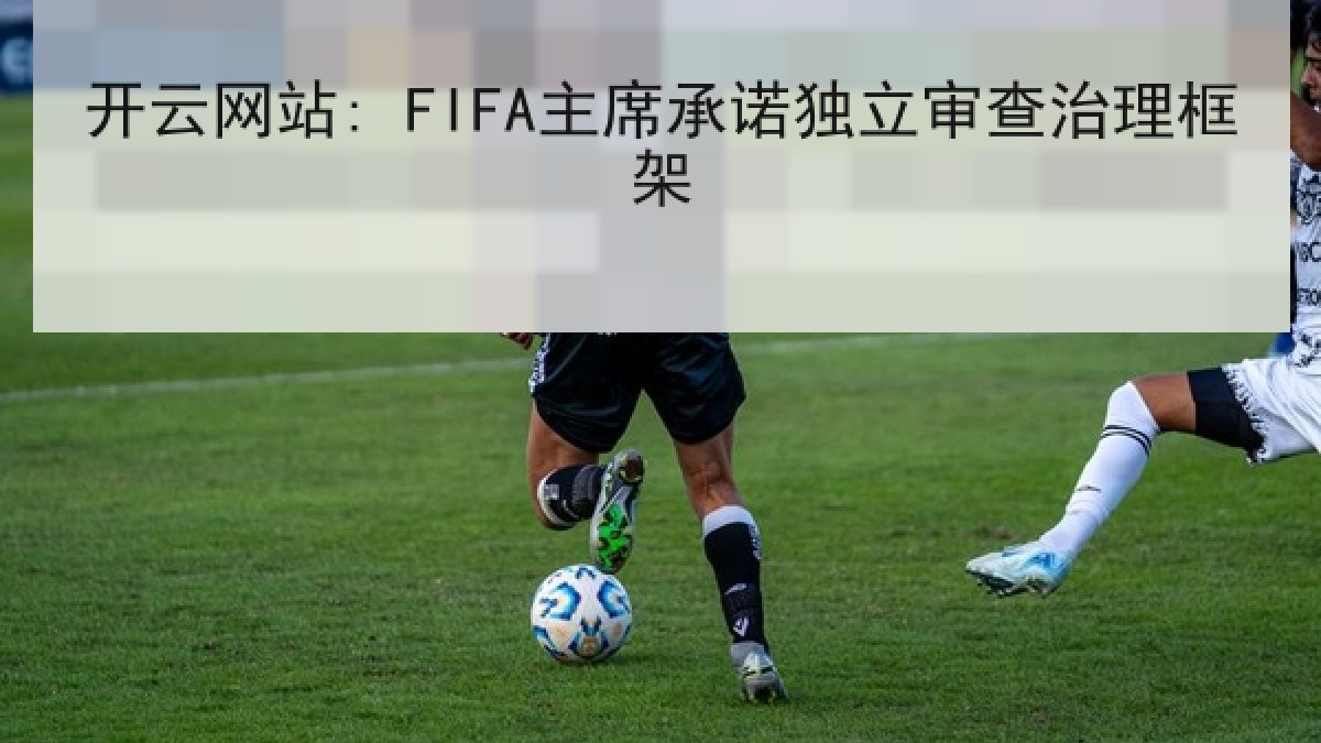 开云网站: FIFA主席承诺独立审查治理框架 开云网站: FIFA主席承诺独立审查治理框架